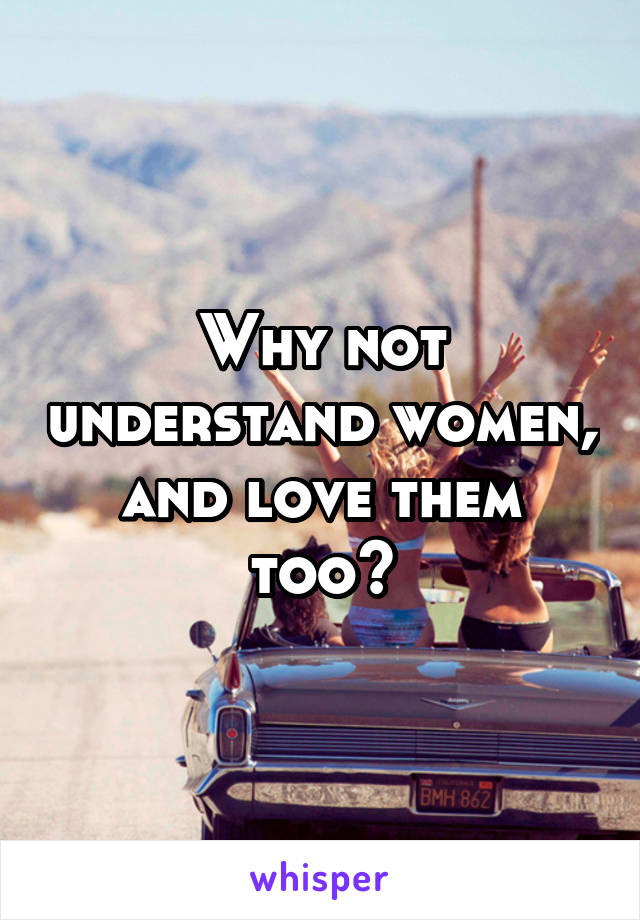 Why not understand women, and love them too?