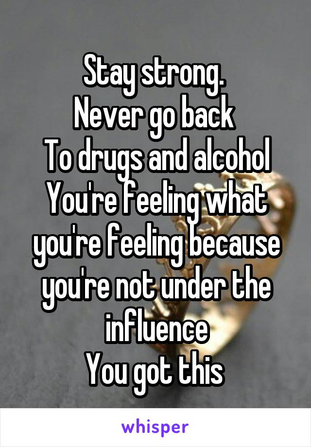 Stay strong. 
Never go back 
To drugs and alcohol
You're feeling what you're feeling because you're not under the influence
You got this 