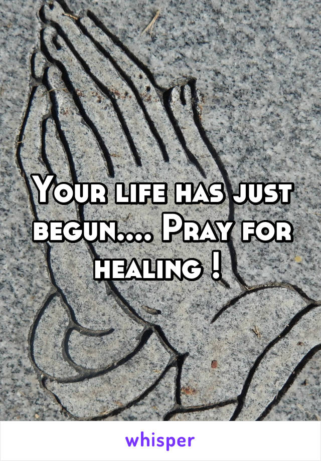 Your life has just begun.... Pray for healing ! 