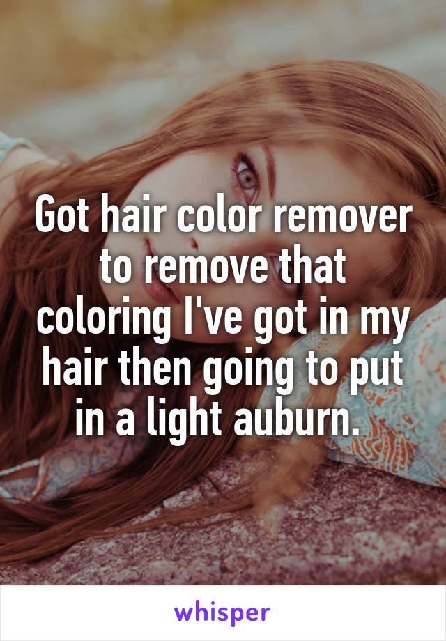 Got hair color remover to remove that coloring I've got in my hair then going to put in a light auburn. 