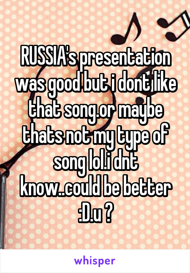 RUSSIA's presentation was good but i dont like that song.or maybe thats not my type of song lol.i dnt know..could be better :D.u ?