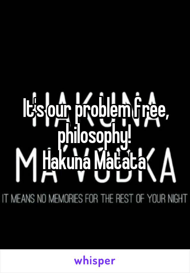 It's our problem free, philosophy! 
Hakuna Matata 