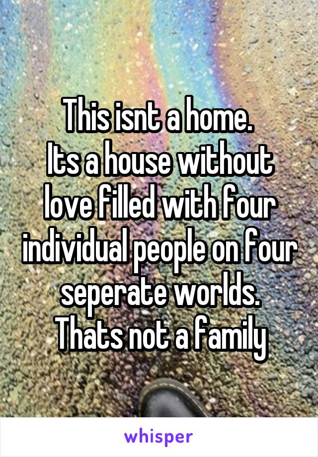 This isnt a home. 
Its a house without love filled with four individual people on four seperate worlds.
Thats not a family