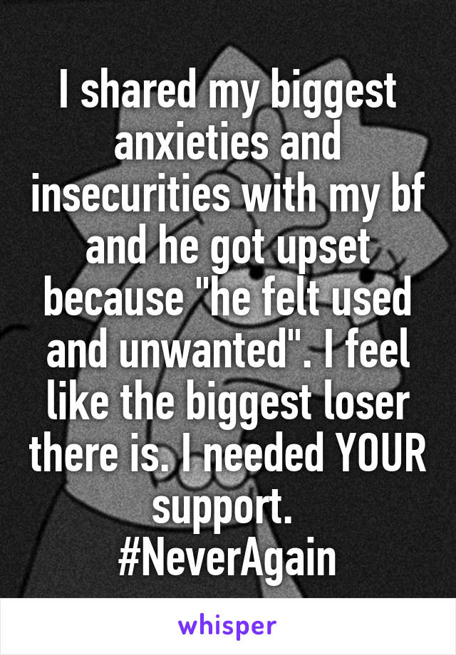 I shared my biggest anxieties and insecurities with my bf and he got upset because "he felt used and unwanted". I feel like the biggest loser there is. I needed YOUR support. 
#NeverAgain