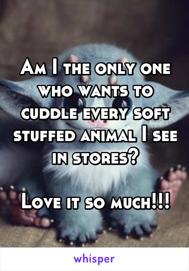 Am I the only one who wants to cuddle every soft stuffed animal I see in stores?

Love it so much!!!