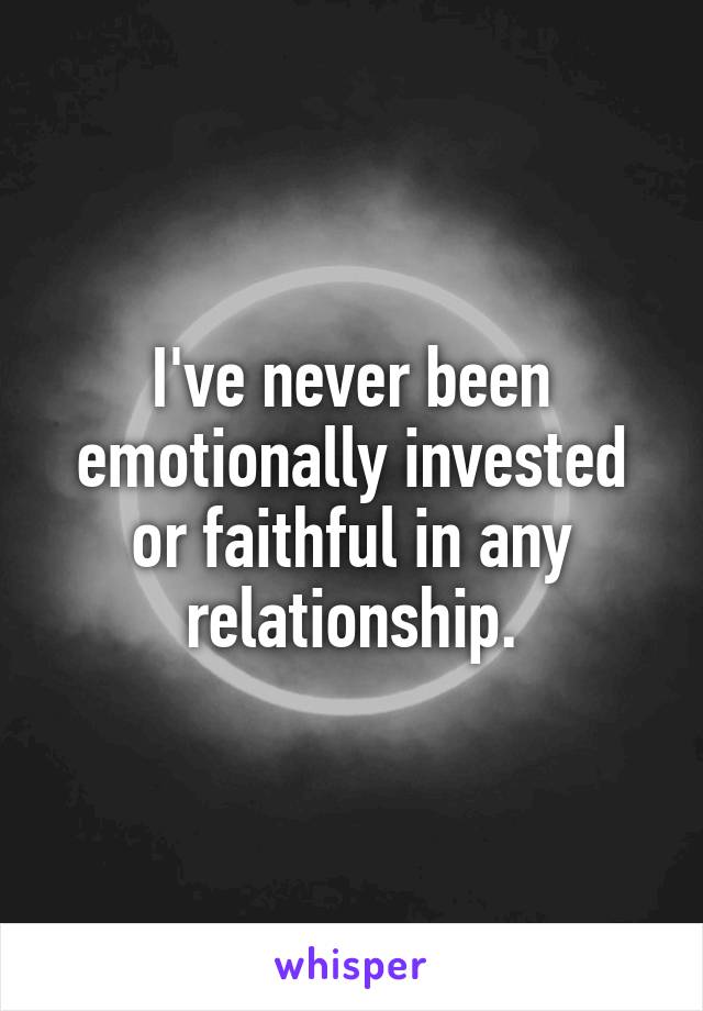 I've never been emotionally invested or faithful in any relationship.