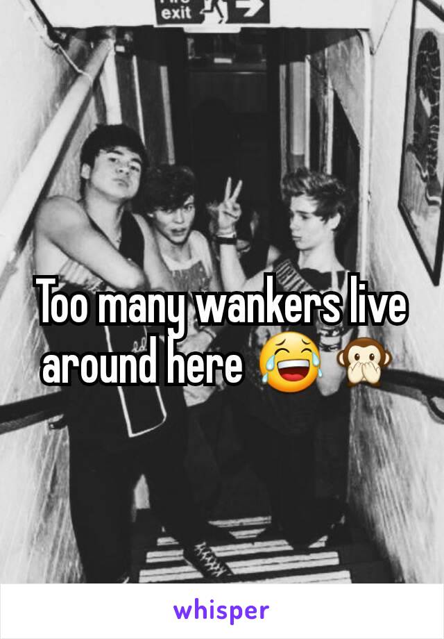 Too many wankers live  around here 😂🙊