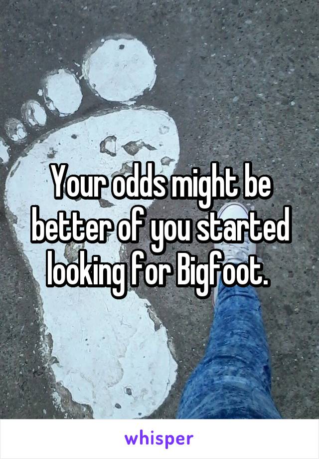 Your odds might be better of you started looking for Bigfoot. 