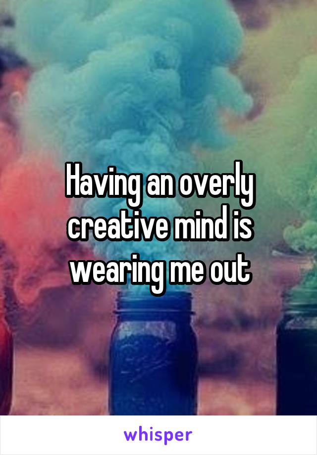 Having an overly creative mind is wearing me out