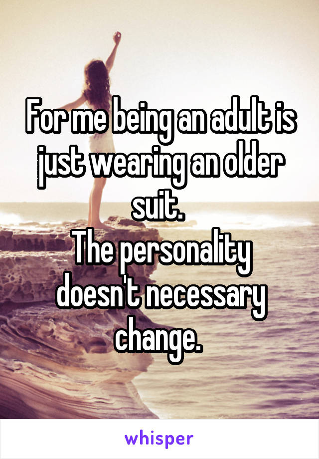 For me being an adult is just wearing an older suit. 
The personality doesn't necessary change. 