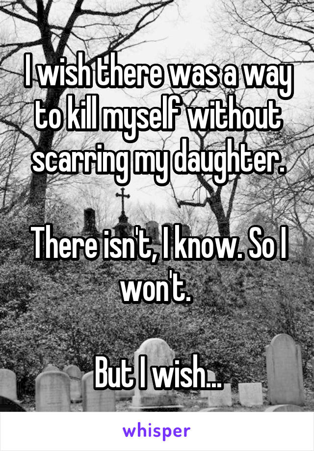 I wish there was a way to kill myself without scarring my daughter.

There isn't, I know. So I won't. 

But I wish...