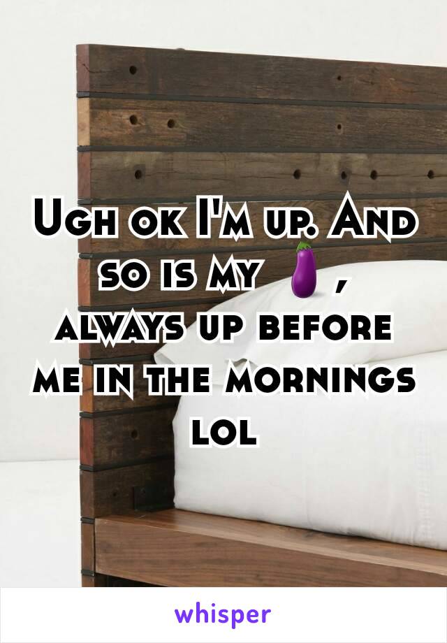 Ugh ok I'm up. And so is my 🍆, always up before me in the mornings lol