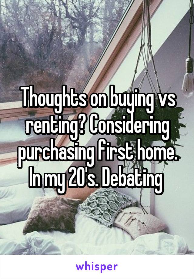 Thoughts on buying vs renting? Considering purchasing first home. In my 20's. Debating 