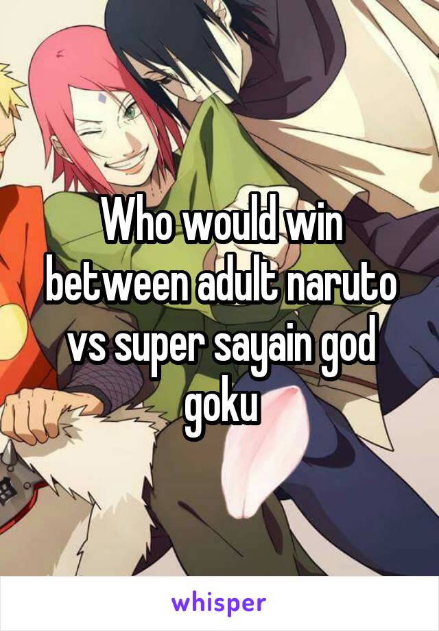 Who would win between adult naruto vs super sayain god goku