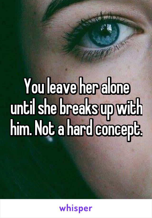 You leave her alone until she breaks up with him. Not a hard concept.