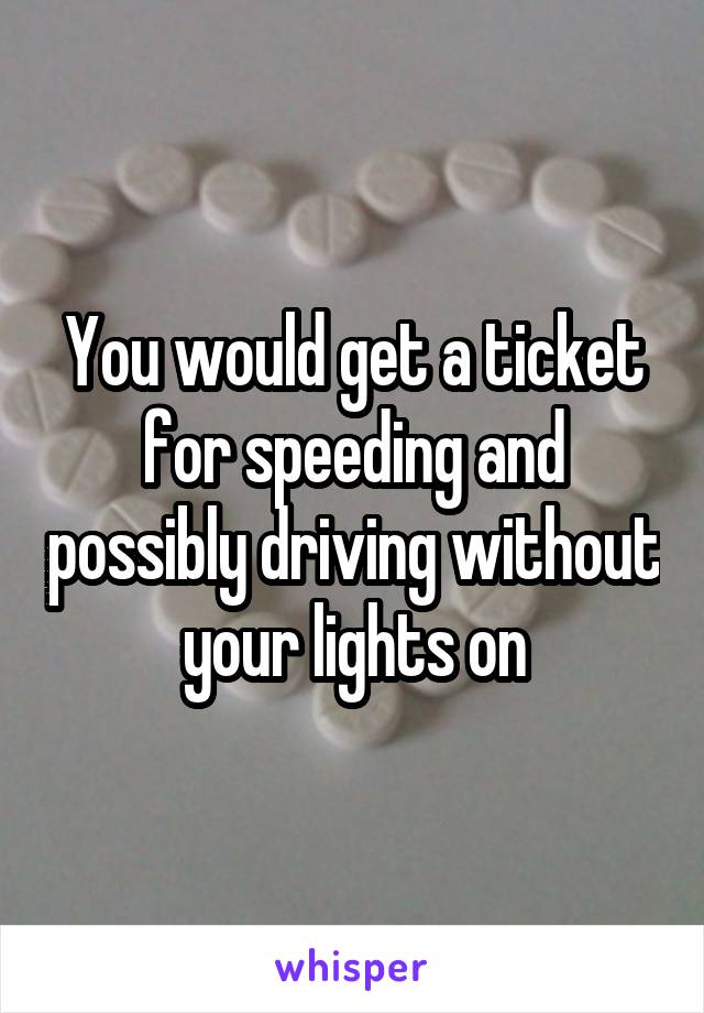 You would get a ticket for speeding and possibly driving without your lights on