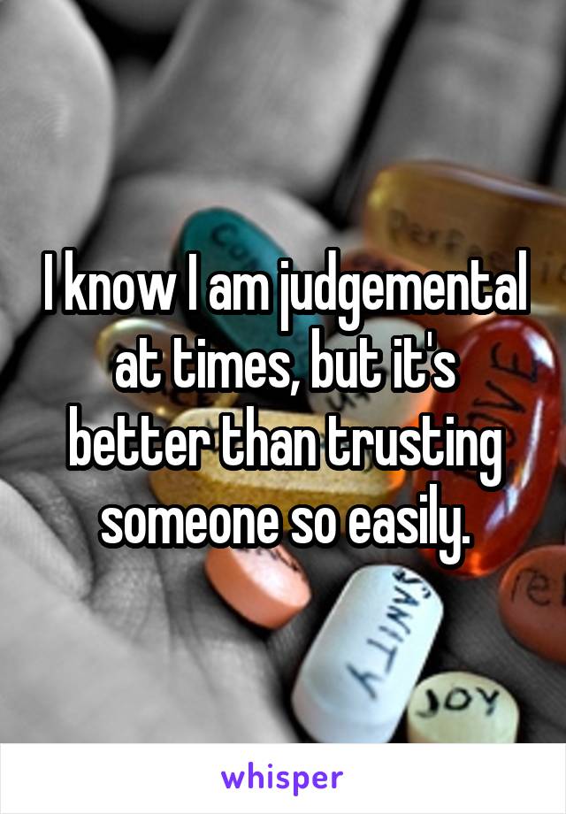 I know I am judgemental at times, but it's better than trusting someone so easily.