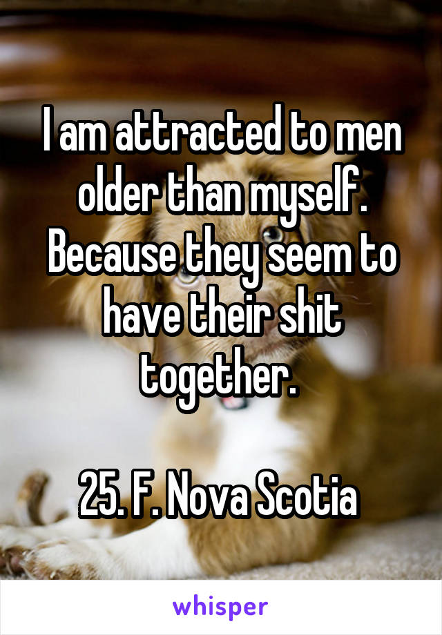 I am attracted to men older than myself. Because they seem to have their shit together. 

25. F. Nova Scotia 