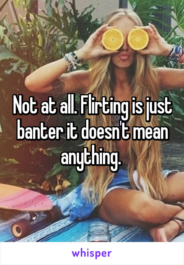 Not at all. Flirting is just banter it doesn't mean anything. 