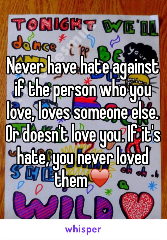 Never have hate against if the person who you love, loves someone else. Or doesn't love you. If it's hate, you never loved them♥️