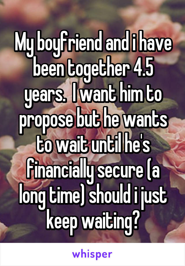 My boyfriend and i have been together 4.5 years.  I want him to propose but he wants to wait until he's financially secure (a long time) should i just keep waiting?