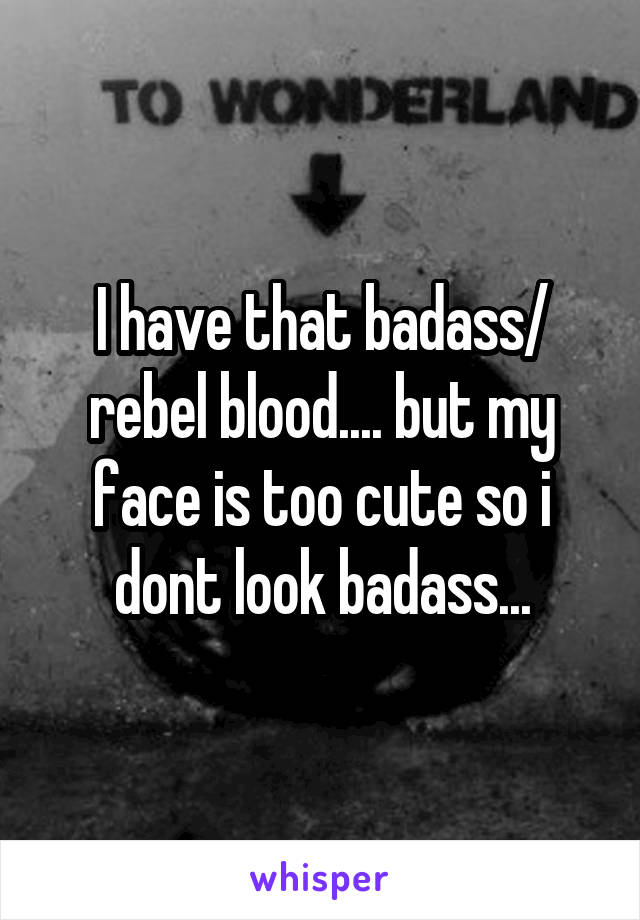 I have that badass/ rebel blood.... but my face is too cute so i dont look badass...