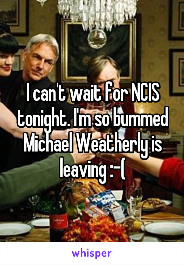 I can't wait for NCIS tonight. I'm so bummed Michael Weatherly is leaving :-(