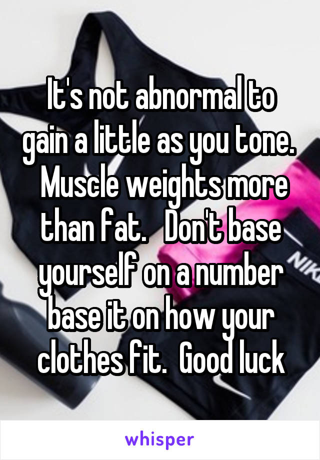 It's not abnormal to gain a little as you tone.   Muscle weights more than fat.   Don't base yourself on a number base it on how your clothes fit.  Good luck