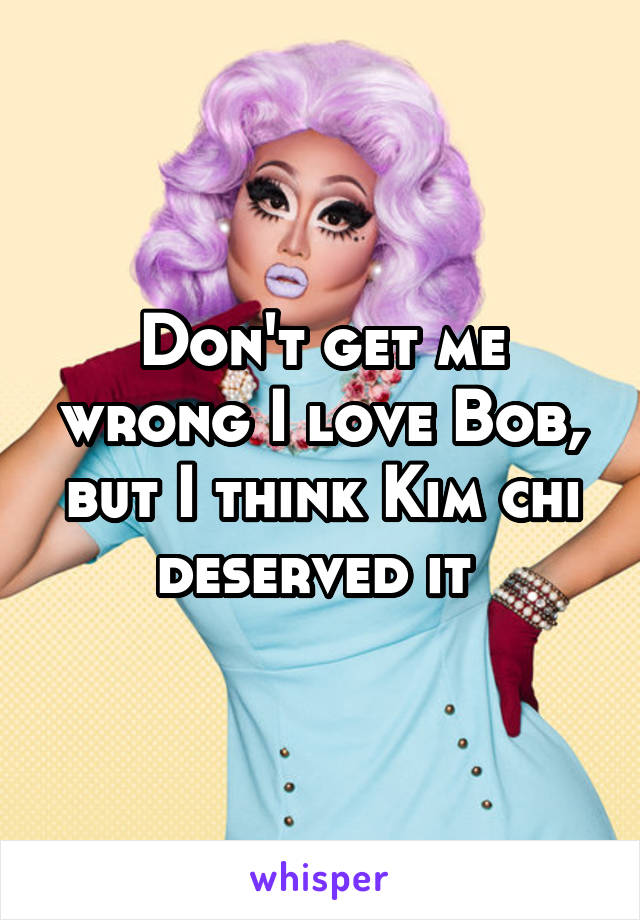 Don't get me wrong I love Bob, but I think Kim chi deserved it 