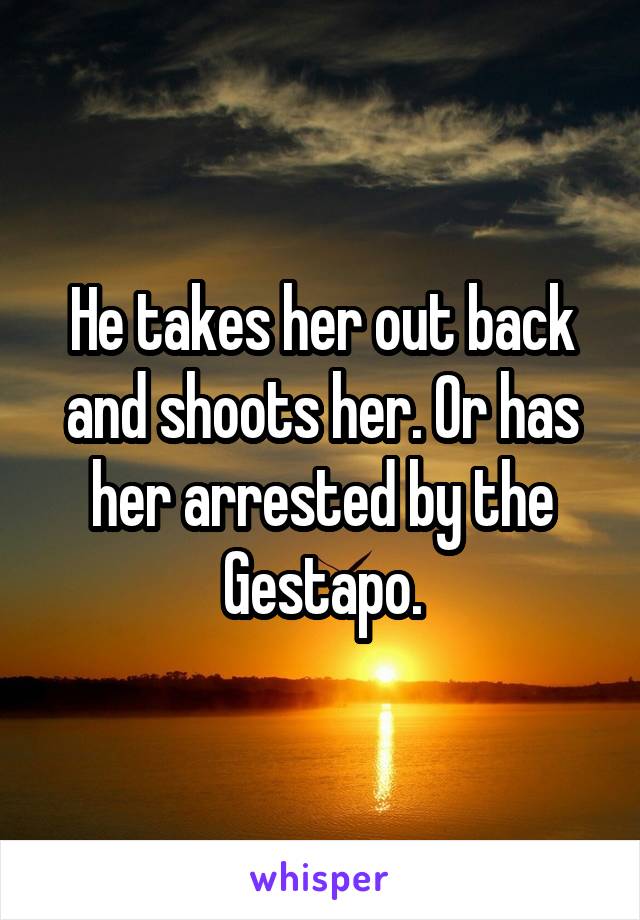 He takes her out back and shoots her. Or has her arrested by the Gestapo.