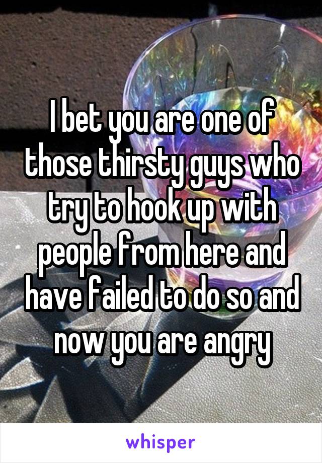 I bet you are one of those thirsty guys who try to hook up with people from here and have failed to do so and now you are angry