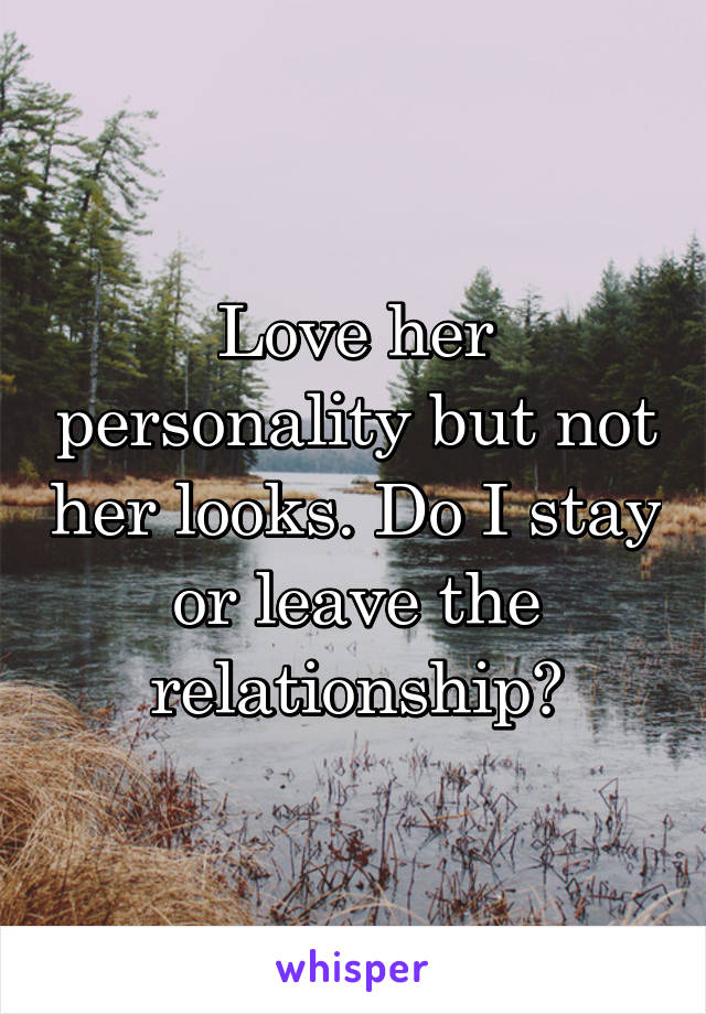 Love her personality but not her looks. Do I stay or leave the relationship?