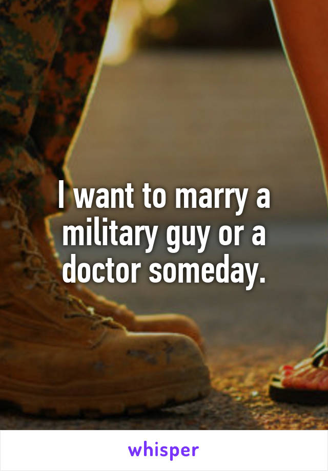 I want to marry a military guy or a doctor someday.