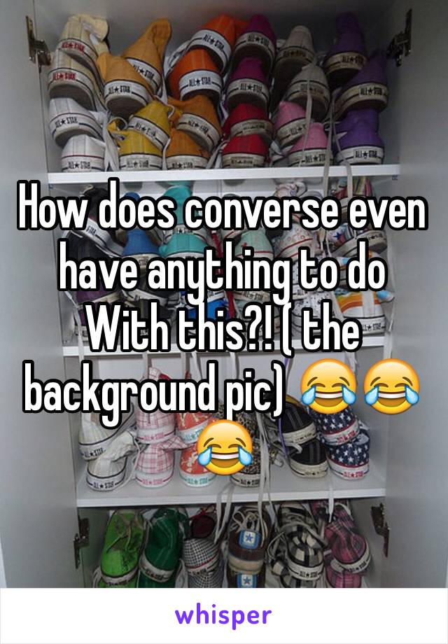 How does converse even have anything to do
With this?! ( the background pic) 😂😂😂