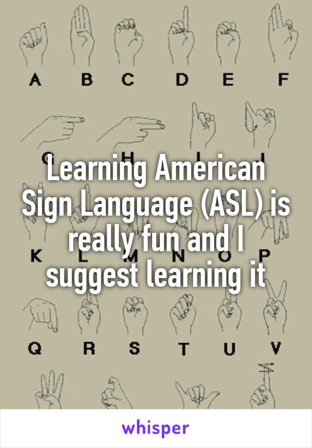 Learning American Sign Language (ASL) is really fun and I suggest learning it