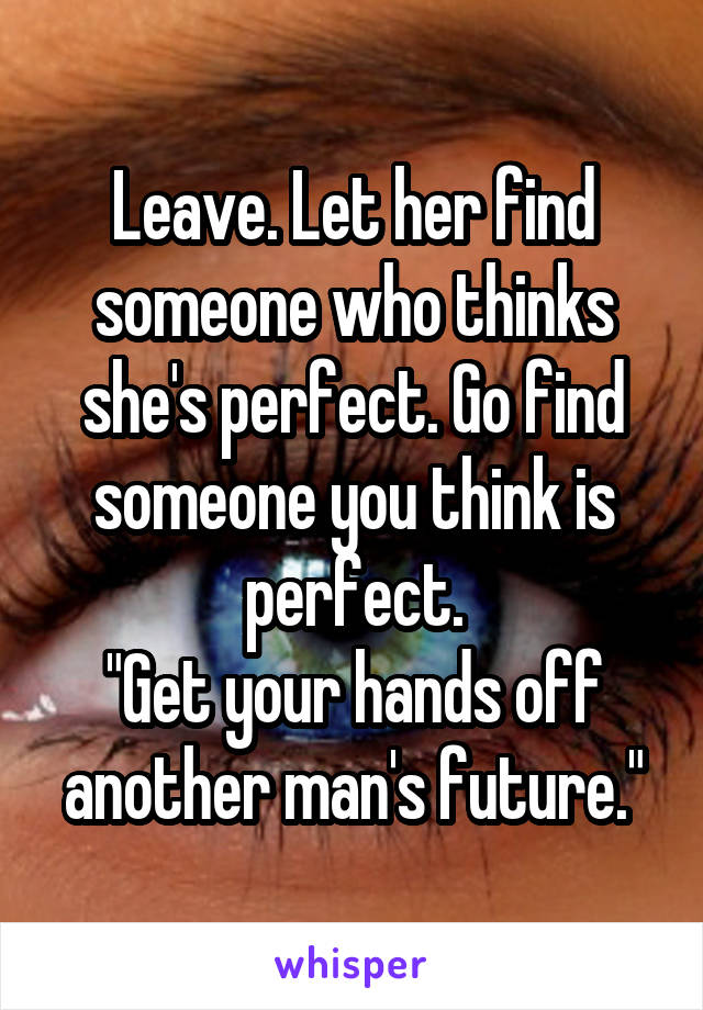 Leave. Let her find someone who thinks she's perfect. Go find someone you think is perfect.
"Get your hands off another man's future."