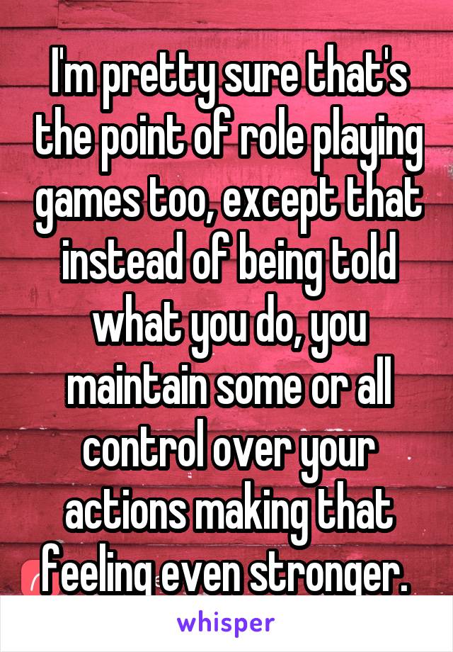 I'm pretty sure that's the point of role playing games too, except that instead of being told what you do, you maintain some or all control over your actions making that feeling even stronger. 