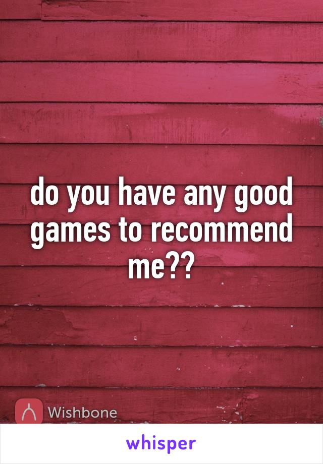 do you have any good games to recommend me??