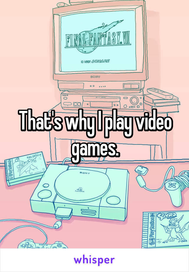 That's why I play video games.