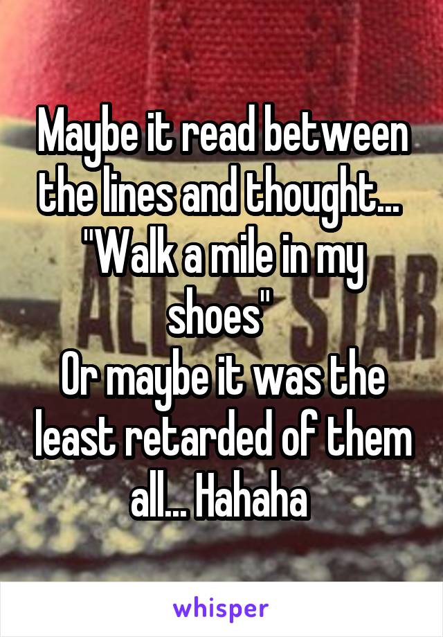 Maybe it read between the lines and thought... 
"Walk a mile in my shoes" 
Or maybe it was the least retarded of them all... Hahaha 