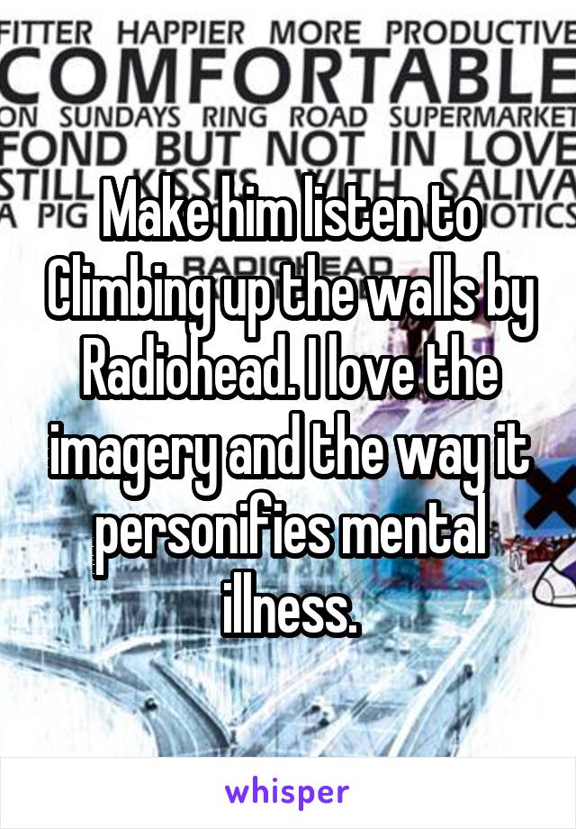 Make him listen to Climbing up the walls by Radiohead. I love the imagery and the way it personifies mental illness.