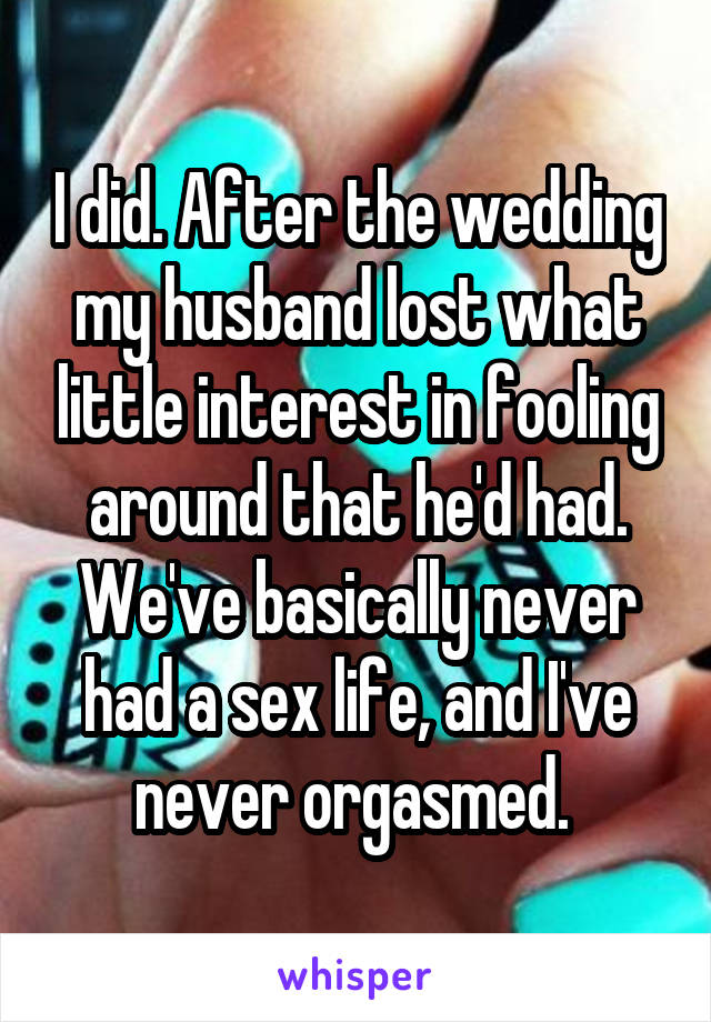 I did. After the wedding my husband lost what little interest in fooling around that he'd had. We've basically never had a sex life, and I've never orgasmed. 
