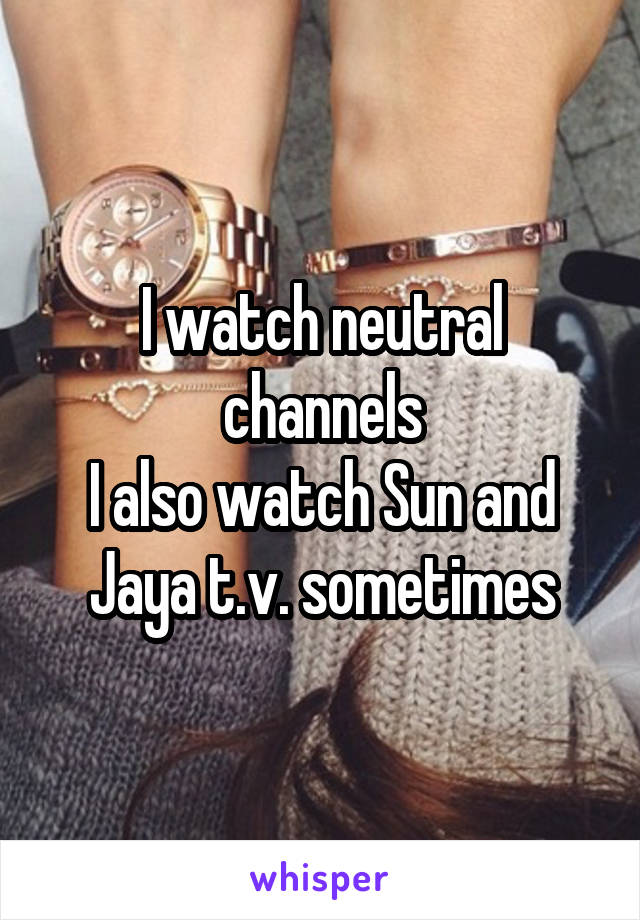 I watch neutral channels
I also watch Sun and Jaya t.v. sometimes