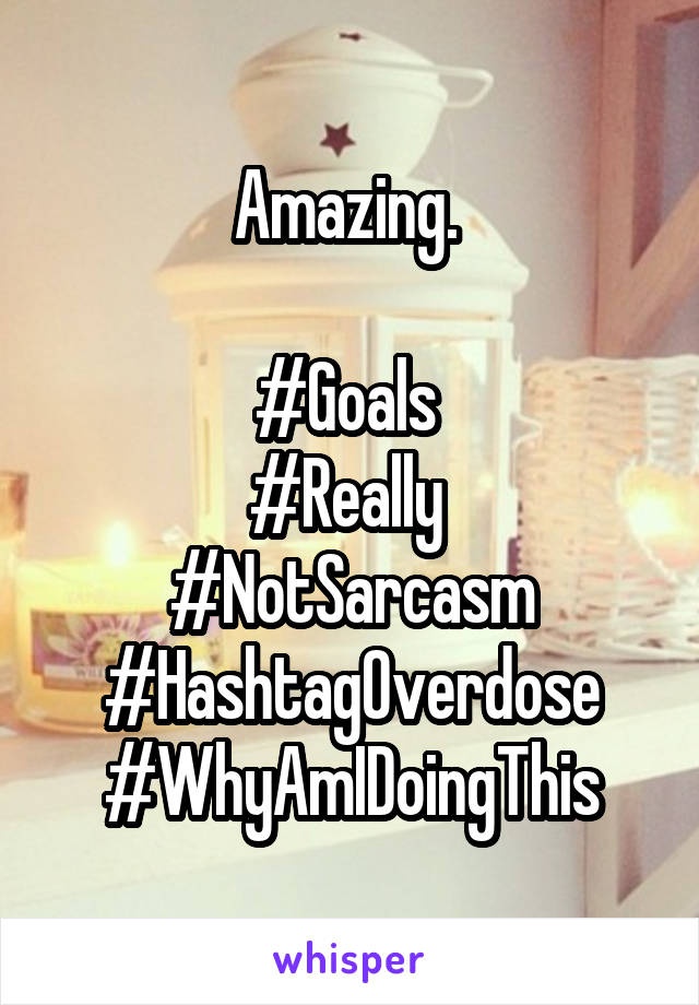 Amazing. 

#Goals 
#Really 
#NotSarcasm
#HashtagOverdose
#WhyAmIDoingThis