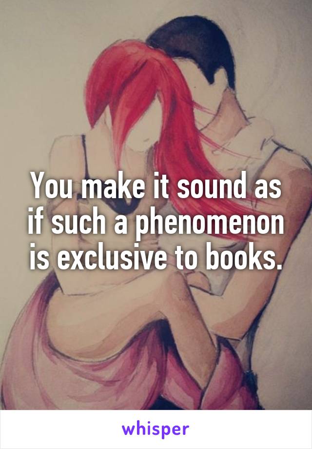 You make it sound as if such a phenomenon is exclusive to books.