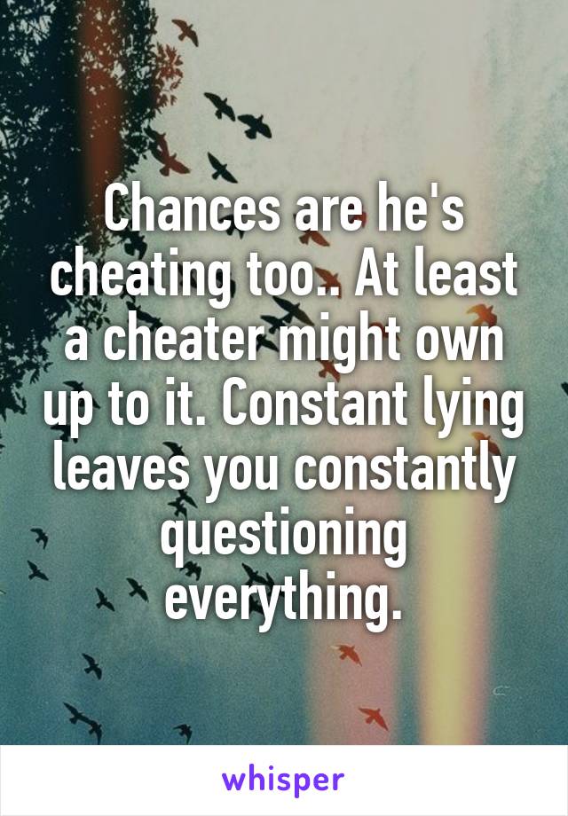 Chances are he's cheating too.. At least a cheater might own up to it. Constant lying leaves you constantly questioning everything.