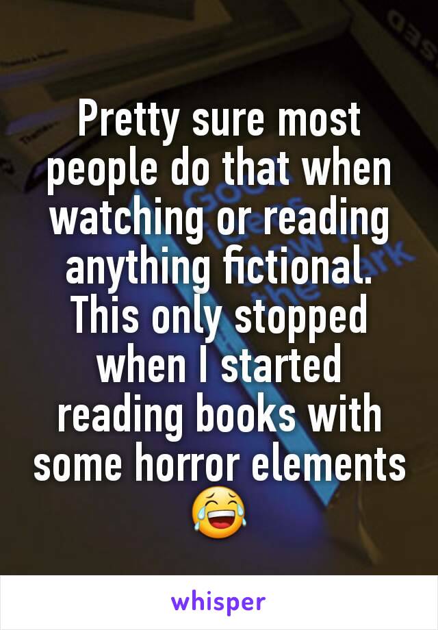 Pretty sure most people do that when watching or reading anything fictional. This only stopped when I started reading books with some horror elements 😂