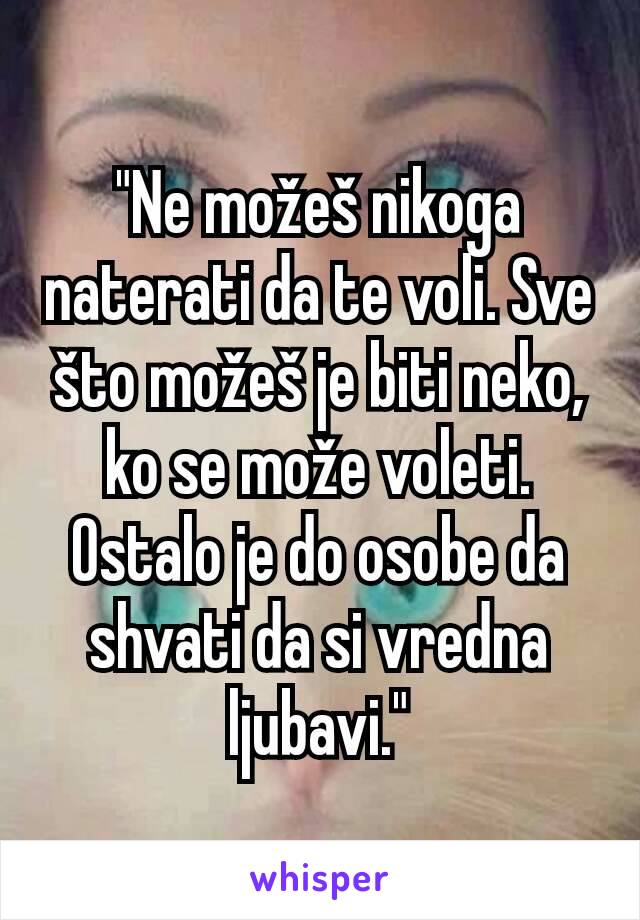 "Ne možeš nikoga naterati da te voli. Sve što možeš je biti neko, ko se može voleti.
Ostalo je do osobe da shvati da si vredna ljubavi."