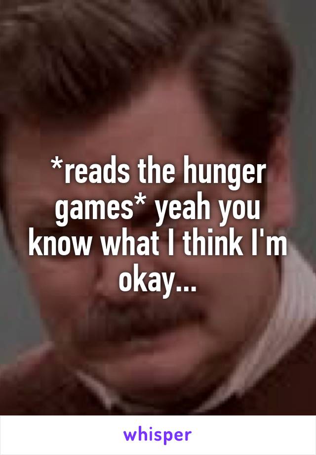 *reads the hunger games* yeah you know what I think I'm okay...