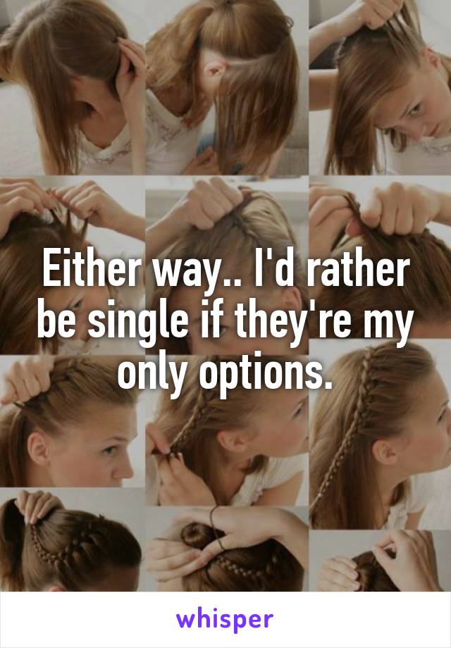 Either way.. I'd rather be single if they're my only options.